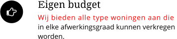 Eigen budget Wij bieden alle type woningen aan die in elke afwerkingsgraad kunnen verkregen  worden. 